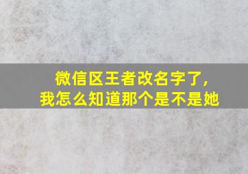 微信区王者改名字了,我怎么知道那个是不是她