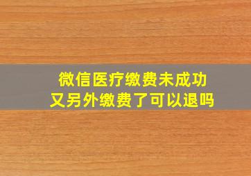 微信医疗缴费未成功又另外缴费了可以退吗