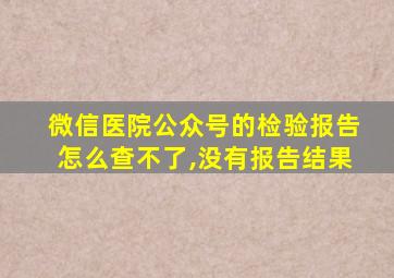 微信医院公众号的检验报告怎么查不了,没有报告结果