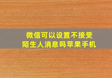 微信可以设置不接受陌生人消息吗苹果手机