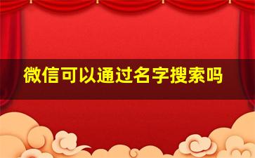 微信可以通过名字搜索吗