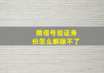 微信号验证身份怎么解除不了