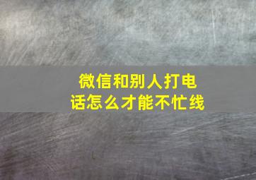 微信和别人打电话怎么才能不忙线