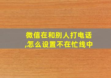 微信在和别人打电话,怎么设置不在忙线中