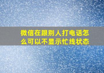 微信在跟别人打电话怎么可以不显示忙线状态