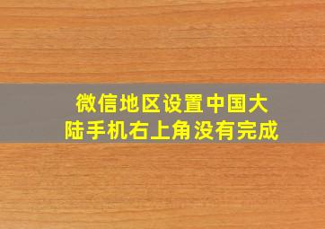 微信地区设置中国大陆手机右上角没有完成