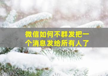 微信如何不群发把一个消息发给所有人了