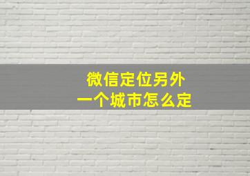 微信定位另外一个城市怎么定