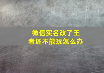 微信实名改了王者还不能玩怎么办