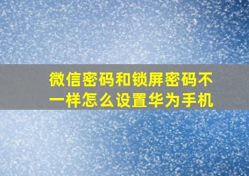 微信密码和锁屏密码不一样怎么设置华为手机