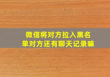 微信将对方拉入黑名单对方还有聊天记录嘛