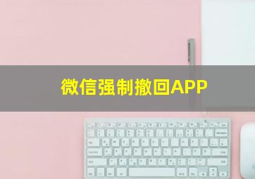 微信强制撤回APP