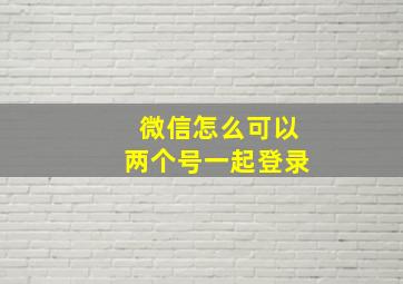 微信怎么可以两个号一起登录