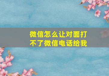 微信怎么让对面打不了微信电话给我