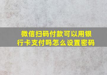 微信扫码付款可以用银行卡支付吗怎么设置密码