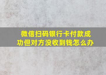 微信扫码银行卡付款成功但对方没收到钱怎么办