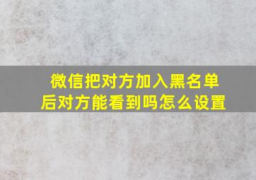 微信把对方加入黑名单后对方能看到吗怎么设置