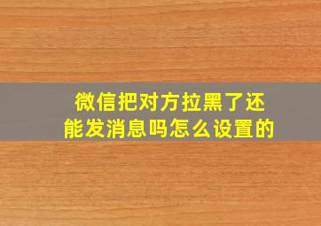 微信把对方拉黑了还能发消息吗怎么设置的