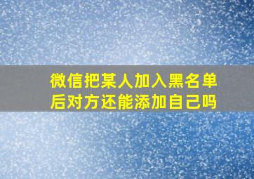 微信把某人加入黑名单后对方还能添加自己吗