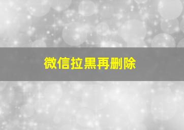 微信拉黒再删除