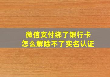 微信支付绑了银行卡怎么解除不了实名认证