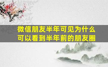 微信朋友半年可见为什么可以看到半年前的朋友圈