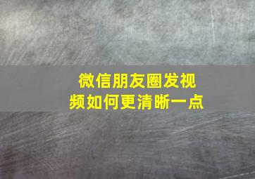 微信朋友圈发视频如何更清晰一点