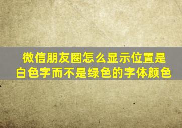 微信朋友圈怎么显示位置是白色字而不是绿色的字体颜色