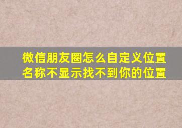 微信朋友圈怎么自定义位置名称不显示找不到你的位置