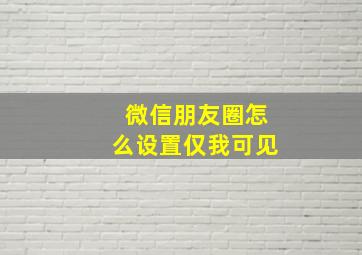 微信朋友圈怎么设置仅我可见