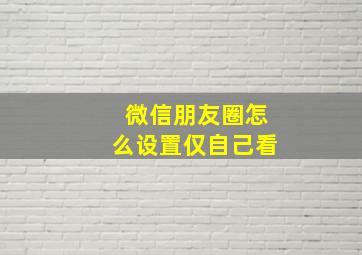 微信朋友圈怎么设置仅自己看