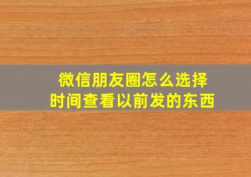 微信朋友圈怎么选择时间查看以前发的东西