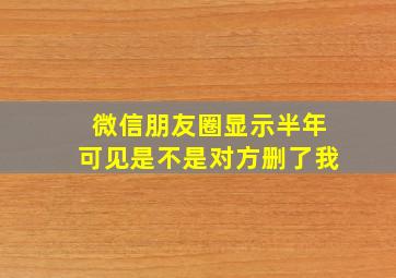 微信朋友圈显示半年可见是不是对方删了我