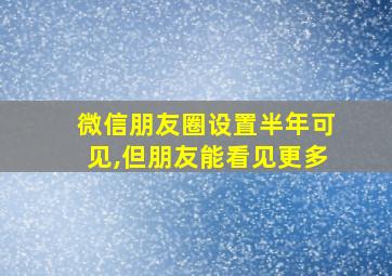 微信朋友圈设置半年可见,但朋友能看见更多