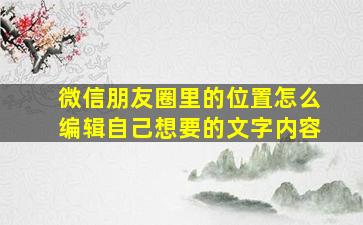 微信朋友圈里的位置怎么编辑自己想要的文字内容