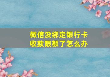 微信没绑定银行卡收款限额了怎么办