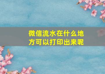 微信流水在什么地方可以打印出来呢