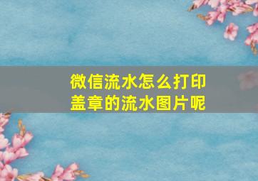 微信流水怎么打印盖章的流水图片呢