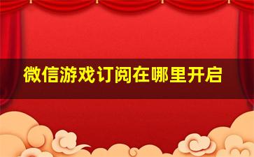 微信游戏订阅在哪里开启