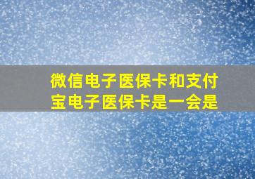 微信电子医保卡和支付宝电子医保卡是一会是