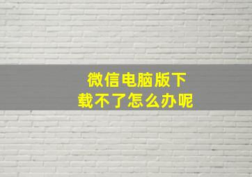 微信电脑版下载不了怎么办呢