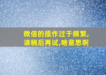 微信的操作过于频繁,请稍后再试,啥意思啊