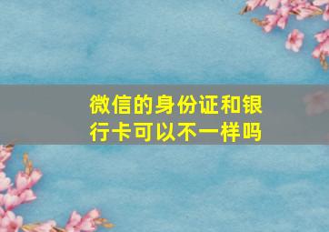 微信的身份证和银行卡可以不一样吗