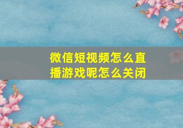 微信短视频怎么直播游戏呢怎么关闭