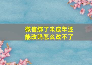 微信绑了未成年还能改吗怎么改不了