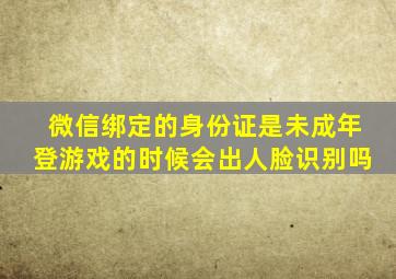 微信绑定的身份证是未成年登游戏的时候会出人脸识别吗