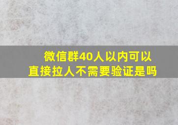 微信群40人以内可以直接拉人不需要验证是吗