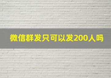 微信群发只可以发200人吗