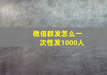 微信群发怎么一次性发1000人