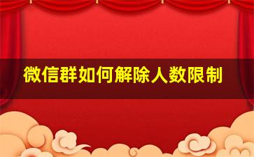 微信群如何解除人数限制